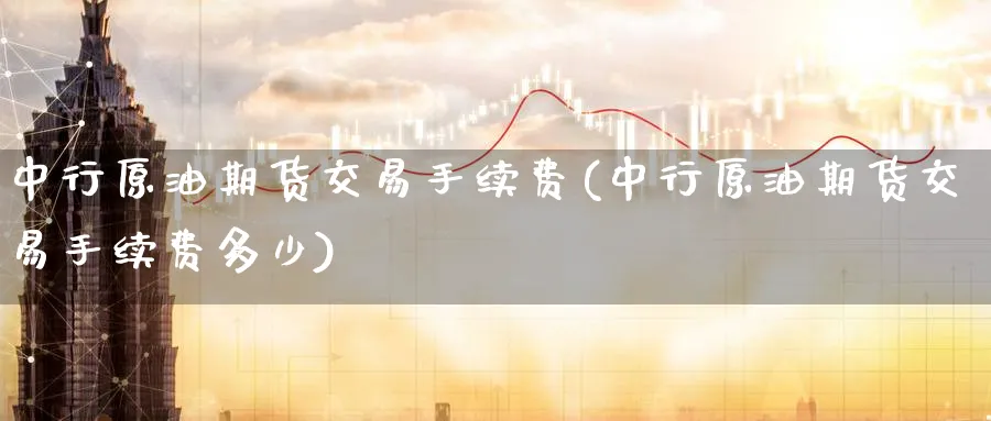 中行原油期货交易手续费(中行原油期货交易手续费多少)_https://www.nccrq.com_币圈资讯_第1张