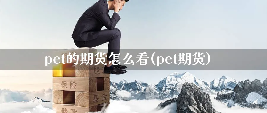 pet的期货怎么看(pet期货)_https://www.nccrq.com_恒指期货_第1张