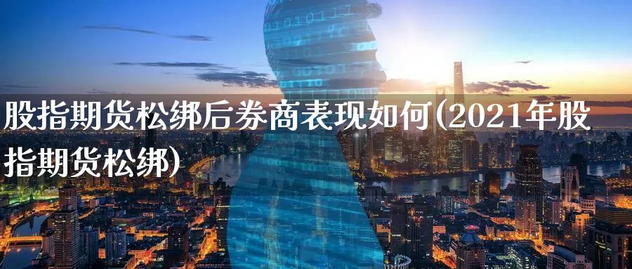 股指期货松绑后券商表现如何(2021年股指期货松绑)_https://www.nccrq.com_原油期货_第1张