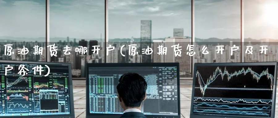 原油期货去哪开户(原油期货怎么开户及开户条件)_https://www.nccrq.com_期货软件_第1张