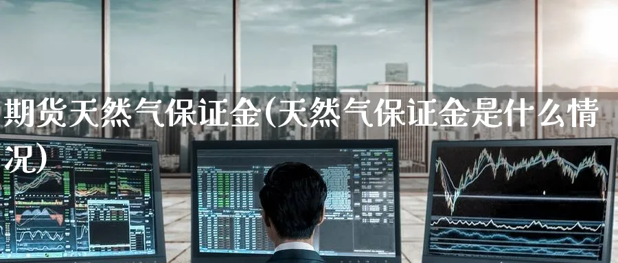 期货天然气保证金(天然气保证金是什么情况)_https://www.nccrq.com_期货软件_第1张