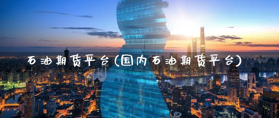 石油期货平台(国内石油期货平台)_https://www.nccrq.com_期货交易_第1张