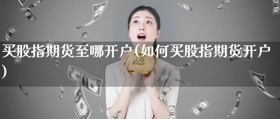 买股指期货至哪开户(如何买股指期货开户)_https://www.nccrq.com_期货百科_第1张