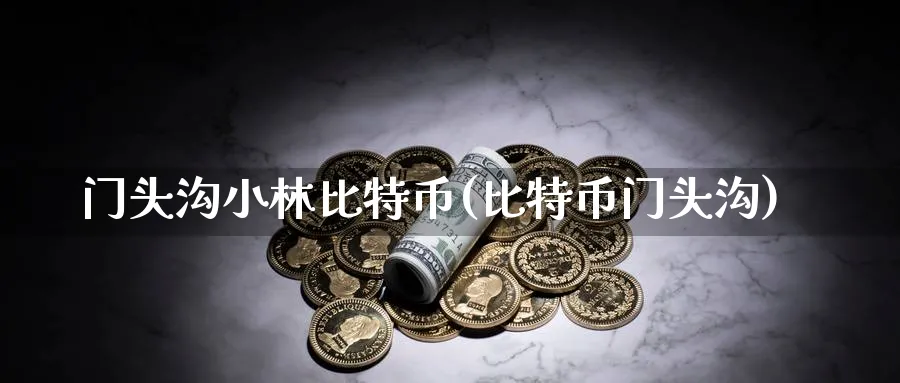 门头沟小林比特币(比特币门头沟)_https://www.nccrq.com_币圈资讯_第1张