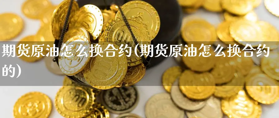 期货原油怎么换合约(期货原油怎么换合约的)_https://www.nccrq.com_期货平台_第1张