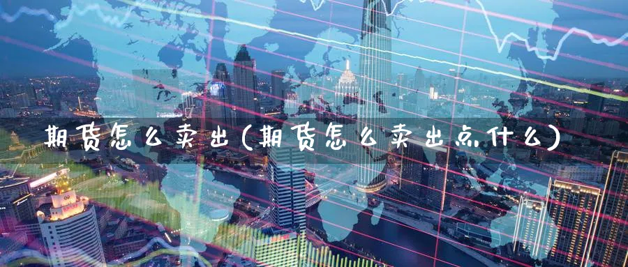 期货怎么卖出(期货怎么卖出点什么)_https://www.nccrq.com_恒生指数_第1张