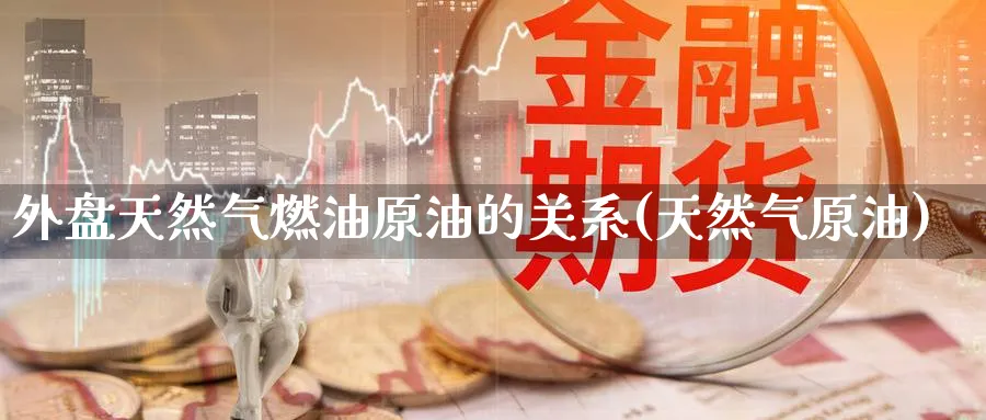 外盘天然气燃油原油的关系(天然气原油)_https://www.nccrq.com_内盘期货_第1张