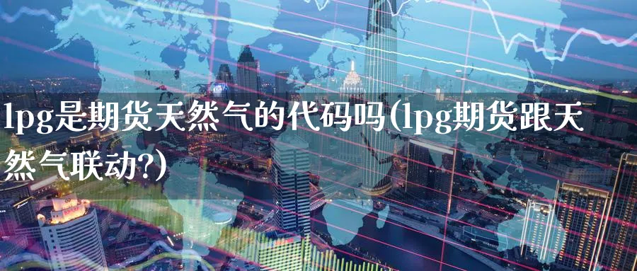 lpg是期货天然气的代码吗(lpg期货跟天然气联动?)_https://www.nccrq.com_期货平台_第1张
