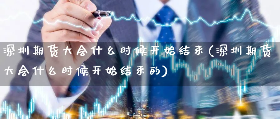深圳期货大会什么时候开始结束(深圳期货大会什么时候开始结束的)_https://www.nccrq.com_恒指期货_第1张