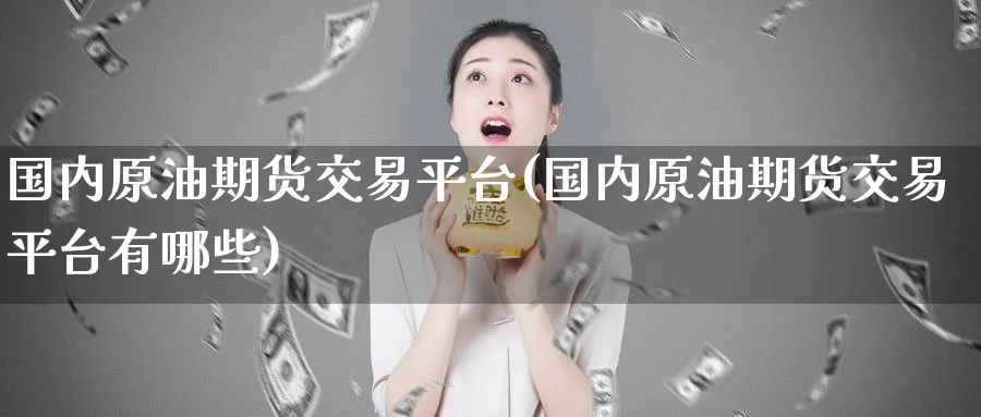 国内原油期货交易平台(国内原油期货交易平台有哪些)_https://www.nccrq.com_期货品种_第1张