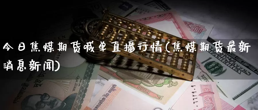 今日焦煤期货喊单直播行情(焦煤期货最新消息新闻)_https://www.nccrq.com_期货分析_第1张