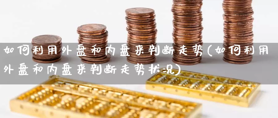 如何利用外盘和内盘来判断走势(如何利用外盘和内盘来判断走势状况)_https://www.nccrq.com_期货喊单_第1张