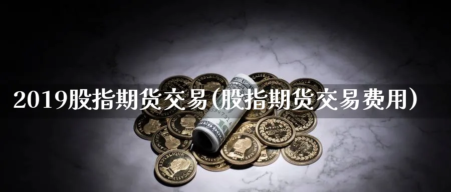 2019股指期货交易(股指期货交易费用)_https://www.nccrq.com_期货平台_第1张