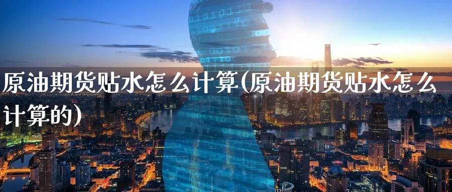 原油期货贴水怎么计算(原油期货贴水怎么计算的)_https://www.nccrq.com_期货开户_第1张