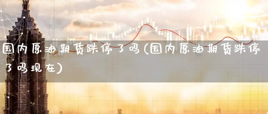 国内原油期货跌停了吗(国内原油期货跌停了吗现在)_https://www.nccrq.com_内盘期货_第1张