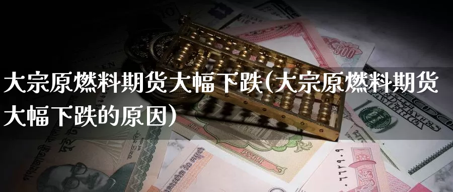 大宗原燃料期货大幅下跌(大宗原燃料期货大幅下跌的原因)_https://www.nccrq.com_期货开户_第1张