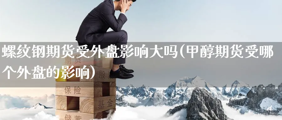 螺纹钢期货受外盘影响大吗(甲醇期货受哪个外盘的影响)_https://www.nccrq.com_期货平台_第1张