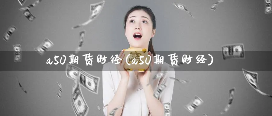 a50期货财径(a50期货财经)_https://www.nccrq.com_期货品种_第1张