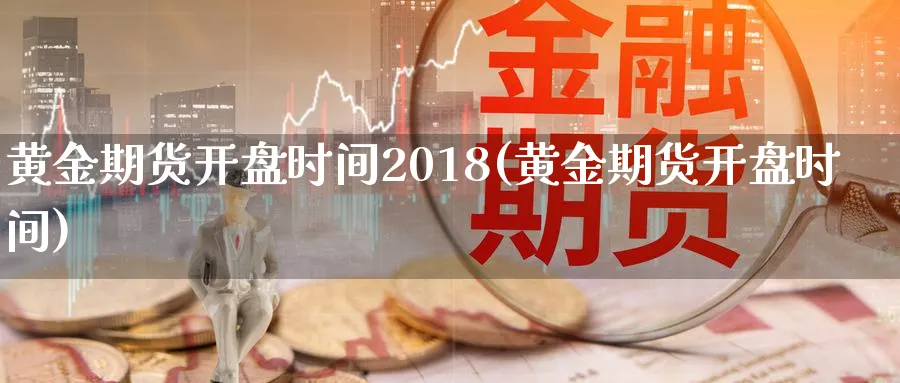 黄金期货开盘时间2018(黄金期货开盘时间)_https://www.nccrq.com_期货交易_第1张