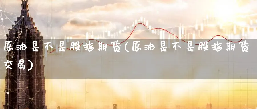原油是不是股指期货(原油是不是股指期货交易)_https://www.nccrq.com_期货品种_第1张