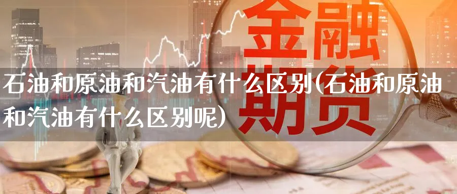 石油和原油和汽油有什么区别(石油和原油和汽油有什么区别呢)_https://www.nccrq.com_黄金期货_第1张
