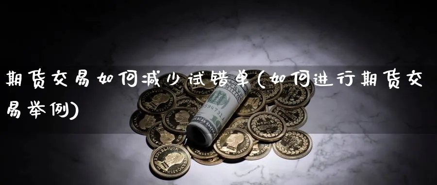 期货交易如何减少试错单(如何进行期货交易举例)_https://www.nccrq.com_期货分析_第1张