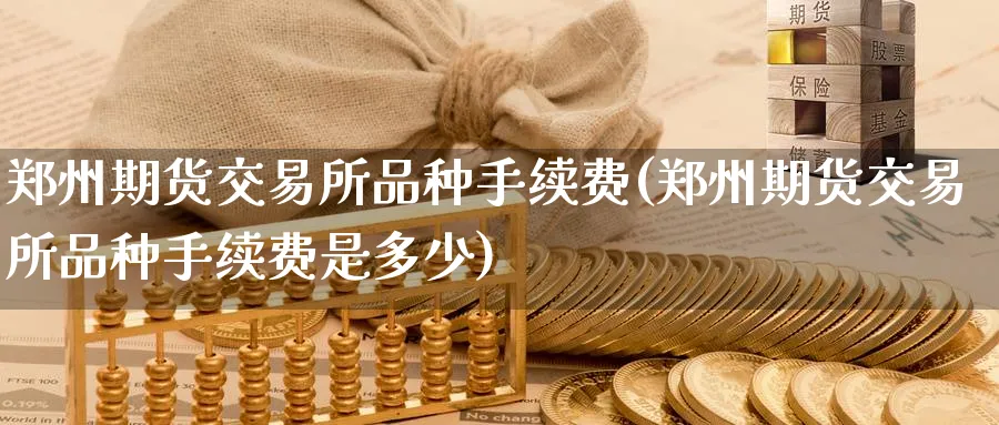 郑州期货交易所品种手续费(郑州期货交易所品种手续费是多少)_https://www.nccrq.com_恒指期货_第1张