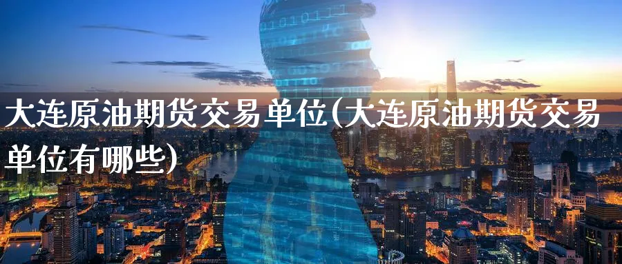 大连原油期货交易单位(大连原油期货交易单位有哪些)_https://www.nccrq.com_期货品种_第1张