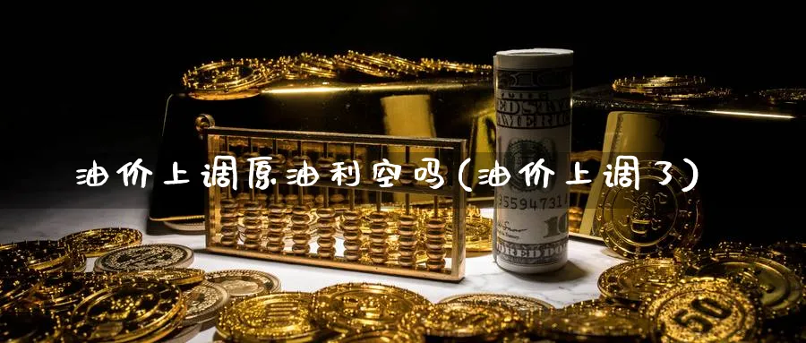 油价上调原油利空吗(油价上调了)_https://www.nccrq.com_期货平台_第1张
