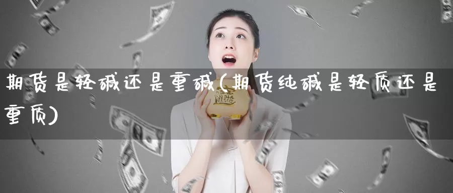 期货是轻碱还是重碱(期货纯碱是轻质还是重质)_https://www.nccrq.com_纳指期货_第1张