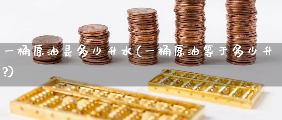 一桶原油是多少升水(一桶原油等于多少升?)_https://www.nccrq.com_期货行情_第1张