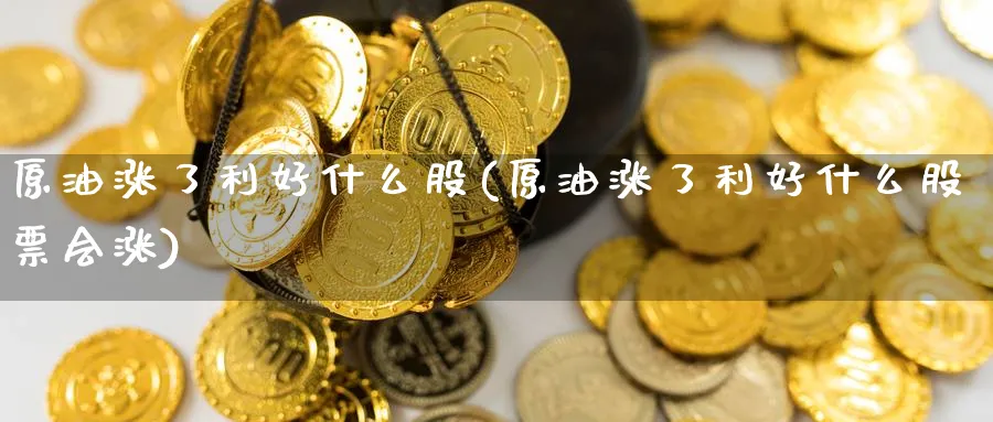 原油涨了利好什么股(原油涨了利好什么股票会涨)_https://www.nccrq.com_恒指期货_第1张