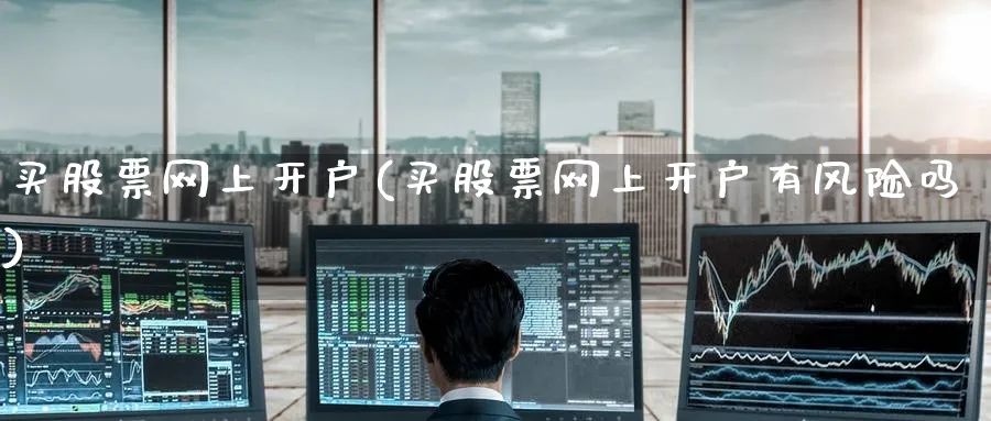 买股票网上开户(买股票网上开户有风险吗)_https://www.nccrq.com_纳指期货_第1张