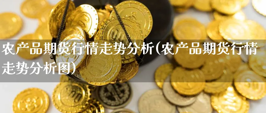 农产品期货行情走势分析(农产品期货行情走势分析图)_https://www.nccrq.com_股指期货_第1张