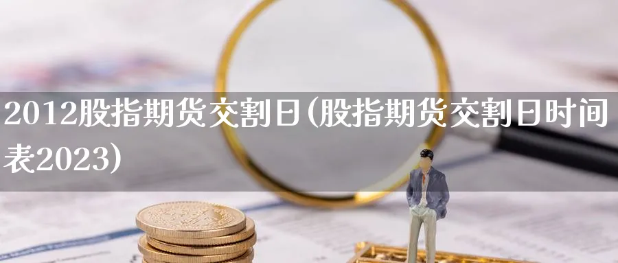 2012股指期货交割日(股指期货交割日时间表2023)_https://www.nccrq.com_纳指期货_第1张