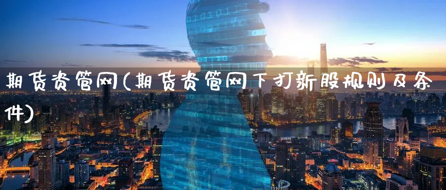 期货资管网(期货资管网下打新股规则及条件)_https://www.nccrq.com_期货品种_第1张