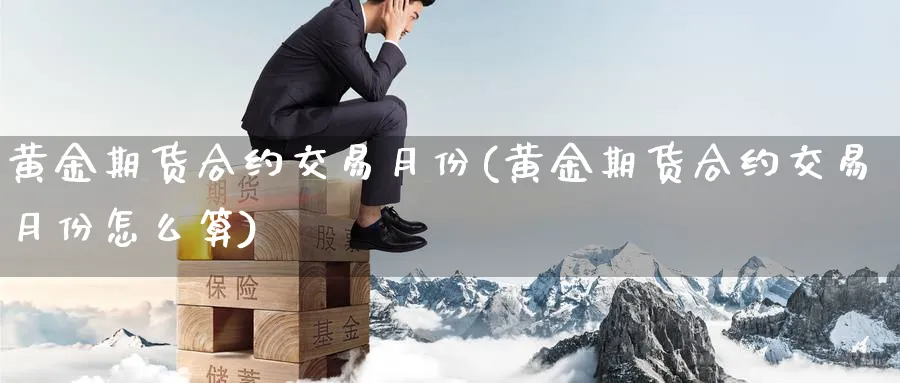 黄金期货合约交易月份(黄金期货合约交易月份怎么算)_https://www.nccrq.com_期货百科_第1张