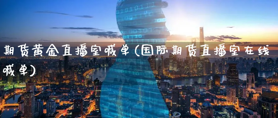 期货黄金直播室喊单(国际期货直播室在线喊单)_https://www.nccrq.com_期货培训_第1张