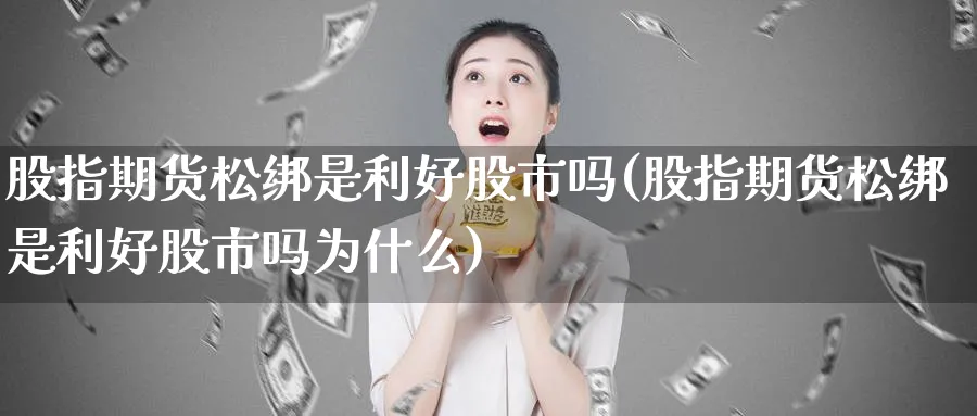 股指期货松绑是利好股市吗(股指期货松绑是利好股市吗为什么)_https://www.nccrq.com_期货平台_第1张