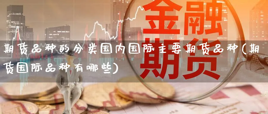 期货品种的分类国内国际主要期货品种(期货国际品种有哪些)_https://www.nccrq.com_期货品种_第1张
