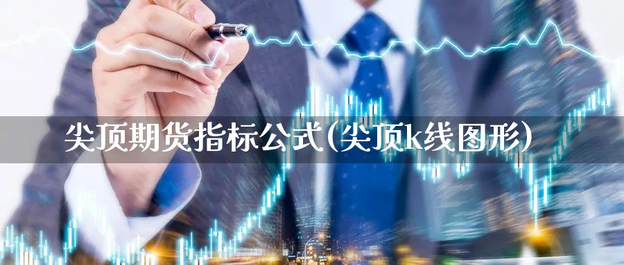 尖顶期货指标公式(尖顶k线图形)_https://www.nccrq.com_期货培训_第1张