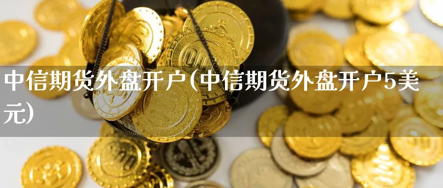 中信期货外盘开户(中信期货外盘开户5美元)_https://www.nccrq.com_国际期货_第1张