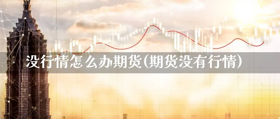 没行情怎么办期货(期货没有行情)_https://www.nccrq.com_期货百科_第1张