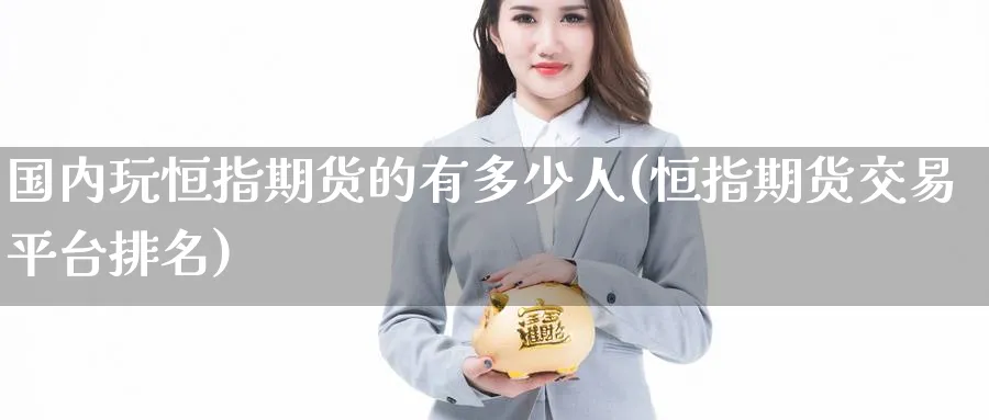 国内玩恒指期货的有多少人(恒指期货交易平台排名)_https://www.nccrq.com_期货平台_第1张