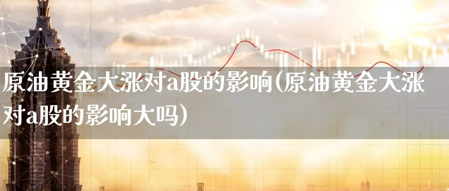 原油黄金大涨对a股的影响(原油黄金大涨对a股的影响大吗)_https://www.nccrq.com_期货行情_第1张
