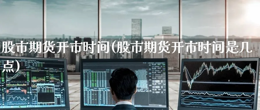 股市期货开市时间(股市期货开市时间是几点)_https://www.nccrq.com_期货开户_第1张