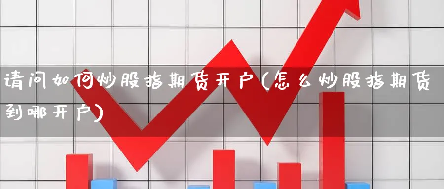 请问如何炒股指期货开户(怎么炒股指期货到哪开户)_https://www.nccrq.com_原油期货_第1张