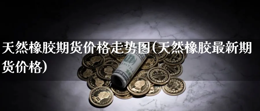 天然橡胶期货价格走势图(天然橡胶最新期货价格)_https://www.nccrq.com_期货品种_第1张