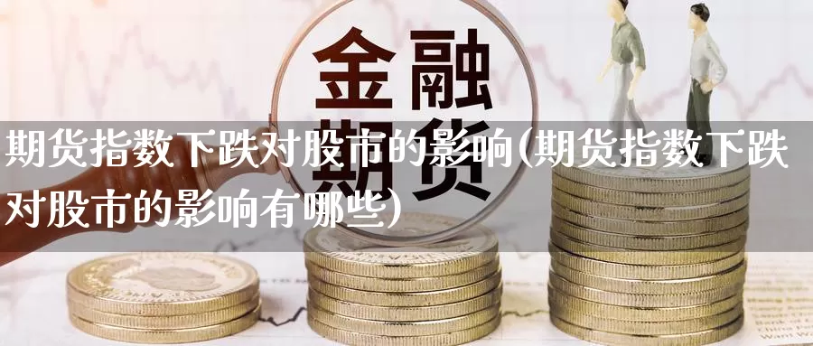 期货指数下跌对股市的影响(期货指数下跌对股市的影响有哪些)_https://www.nccrq.com_期货开户_第1张