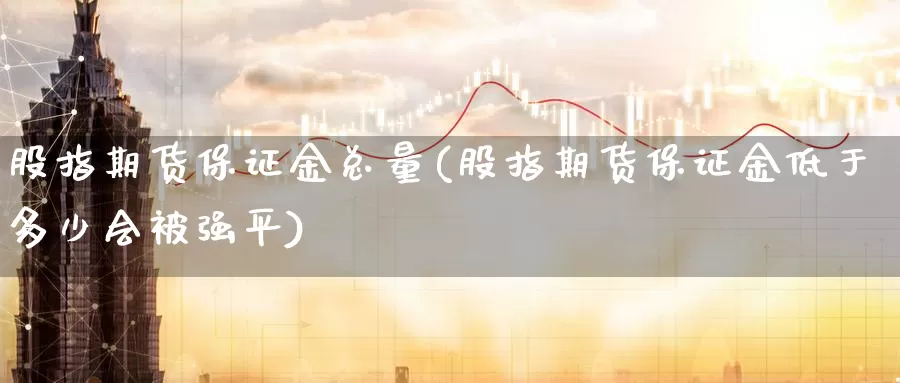 股指期货保证金总量(股指期货保证金低于多少会被强平)_https://www.nccrq.com_期货喊单_第1张